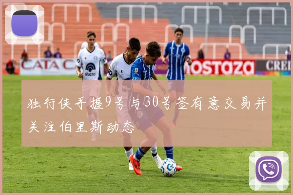 独行侠手握9号与30号签有意交易并关注伯里斯动态