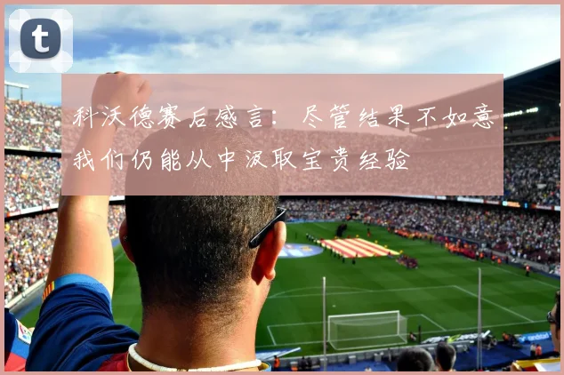 科沃德赛后感言：尽管结果不如意我们仍能从中汲取宝贵经验