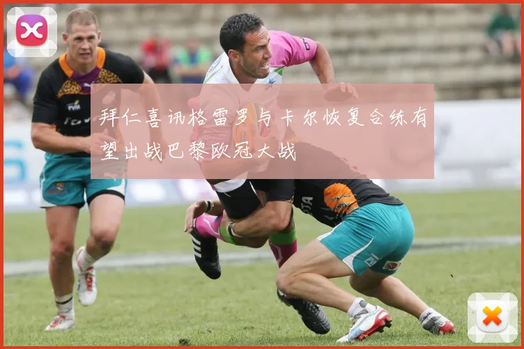 拜仁喜讯格雷罗与卡尔恢复合练有望出战巴黎欧冠大战