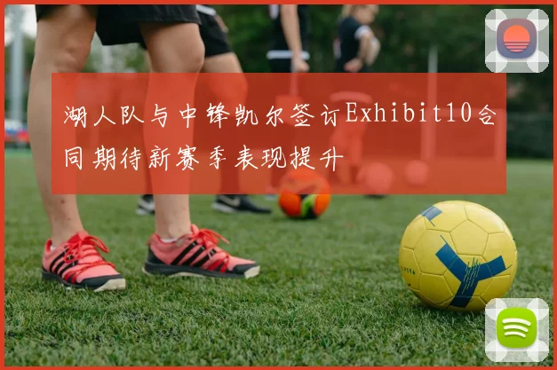 湖人队与中锋凯尔签订Exhibit10合同期待新赛季表现提升