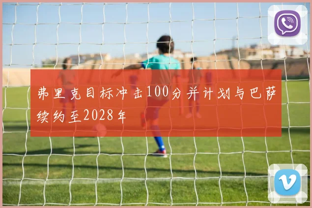 弗里克目标冲击100分并计划与巴萨续约至2028年