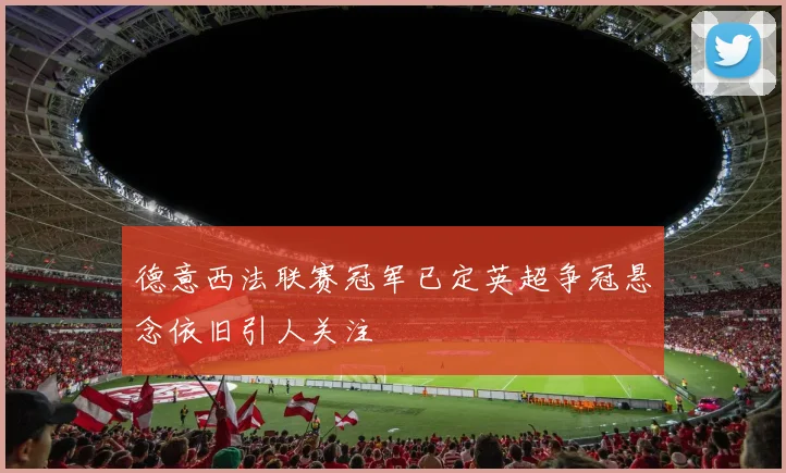 德意西法联赛冠军已定英超争冠悬念依旧引人关注