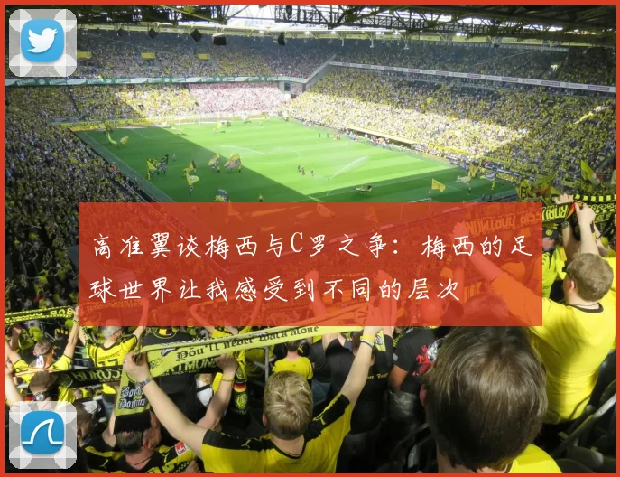 高准翼谈梅西与C罗之争：梅西的足球世界让我感受到不同的层次