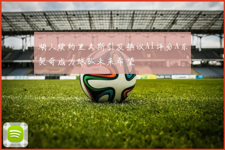 湖人续约里夫斯引发热议AI评分A东契奇成为球队未来希望