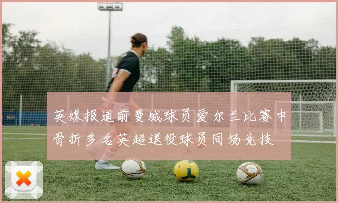 英媒报道前曼城球员爱尔兰比赛中骨折多名英超退役球员同场竞技
