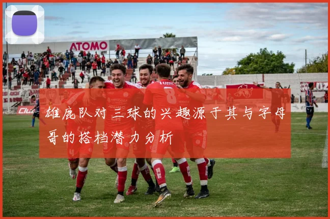 雄鹿队对三球的兴趣源于其与字母哥的搭档潜力分析